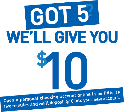 Got 5? We'll Give You $10
Open a personal checking account online in as little as 5 minutes and we'll deposit $10 into your new account.